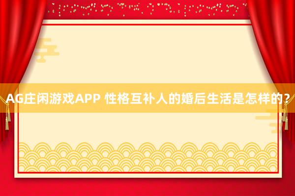 AG庄闲游戏APP 性格互补人的婚后生活是怎样的?