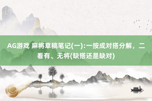 AG游戏 麻将草稿笔记(一):一按成对搭分解，二看有、无将(缺搭还是缺对)