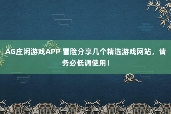 AG庄闲游戏APP 冒险分享几个精选游戏网站，请务必低调使用！