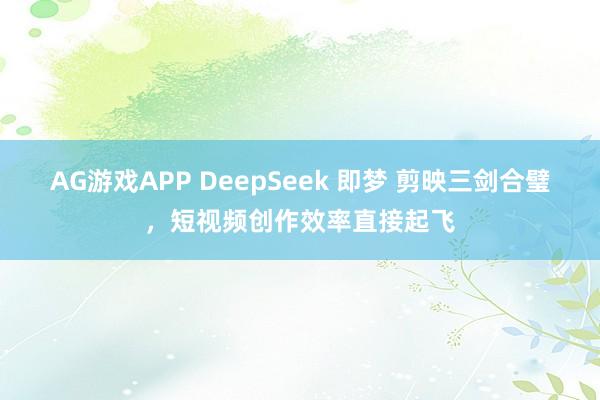 AG游戏APP DeepSeek 即梦 剪映三剑合璧，短视频创作效率直接起飞
