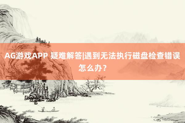 AG游戏APP 疑难解答|遇到无法执行磁盘检查错误怎么办？