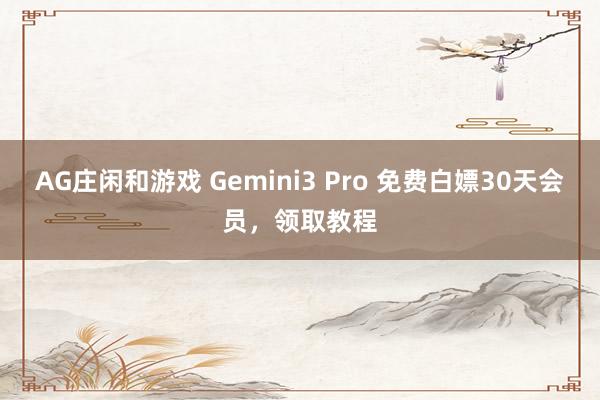 AG庄闲和游戏 Gemini3 Pro 免费白嫖30天会员，领取教程
