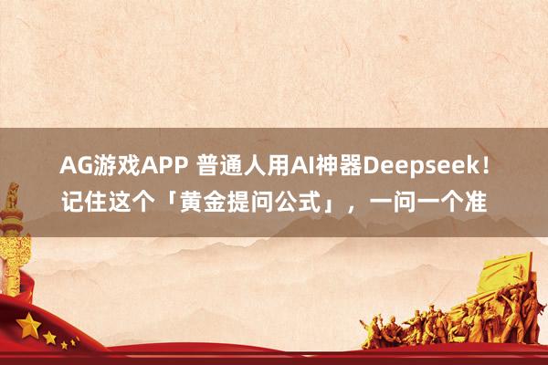 AG游戏APP 普通人用AI神器Deepseek！记住这个「黄金提问公式」，一问一个准