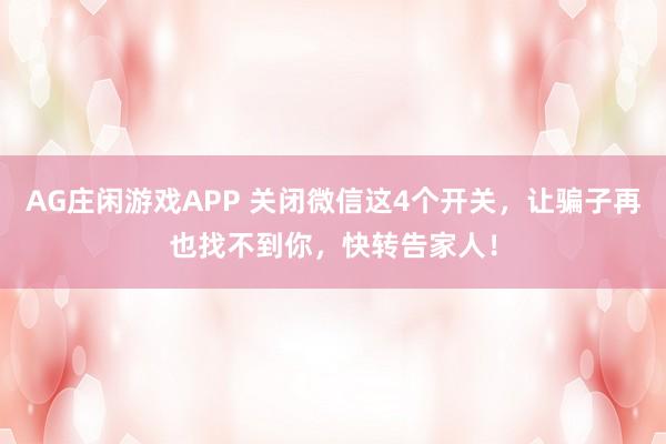 AG庄闲游戏APP 关闭微信这4个开关，让骗子再也找不到你，快转告家人！