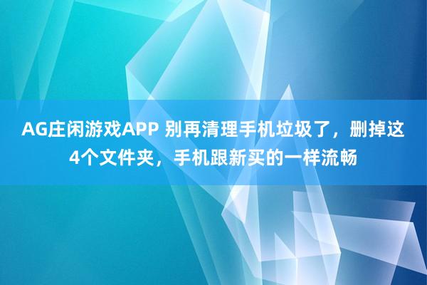 AG庄闲游戏APP 别再清理手机垃圾了，删掉这4个文件夹，手机跟新买的一样流畅