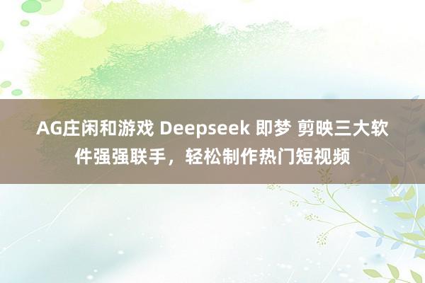 AG庄闲和游戏 Deepseek 即梦 剪映三大软件强强联手，轻松制作热门短视频
