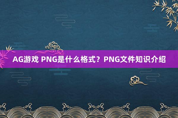 AG游戏 PNG是什么格式？PNG文件知识介绍