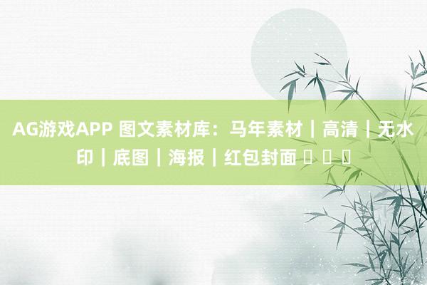 AG游戏APP 图文素材库：马年素材｜高清｜无水印｜底图｜海报｜红包封面 ​​​
