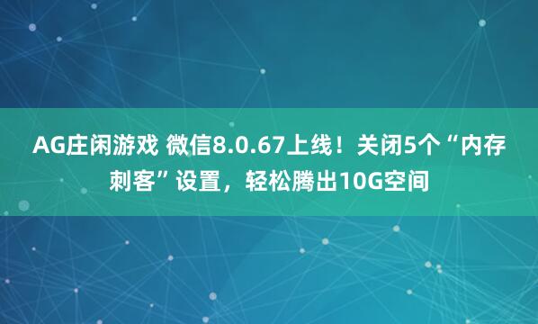 AG庄闲游戏 微信8.0.67上线!关闭5个“内存刺客”设置,轻松腾出10G空间