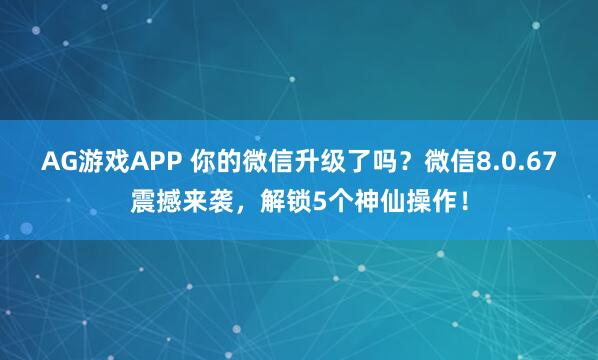 AG游戏APP 你的微信升级了吗？微信8.0.67震撼来袭，解锁5个神仙操作！