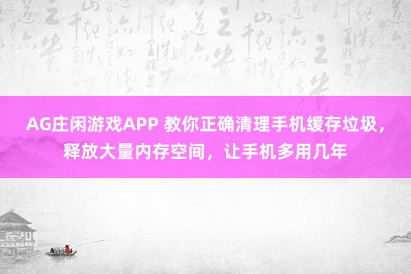 AG庄闲游戏APP 教你正确清理手机缓存垃圾，释放大量内存空间，让手机多用几年