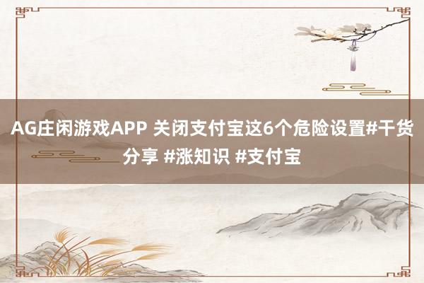 AG庄闲游戏APP 关闭支付宝这6个危险设置#干货分享 #涨知识 #支付宝