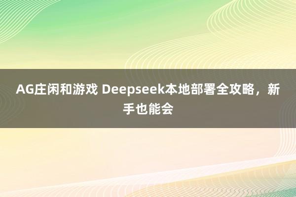 AG庄闲和游戏 Deepseek本地部署全攻略，新手也能会
