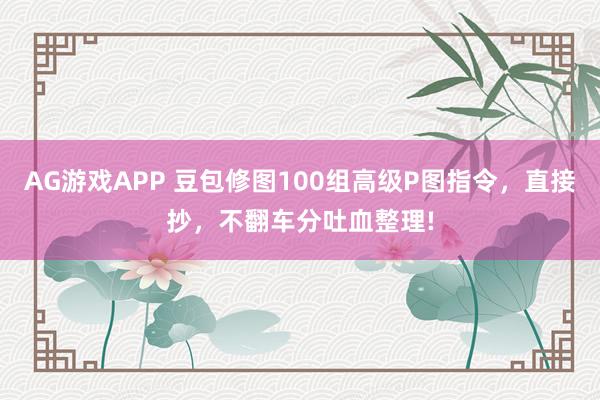 AG游戏APP 豆包修图100组高级P图指令，直接抄，不翻车分吐血整理!