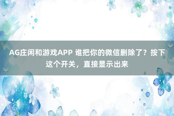 AG庄闲和游戏APP 谁把你的微信删除了？按下这个开关，直接显示出来