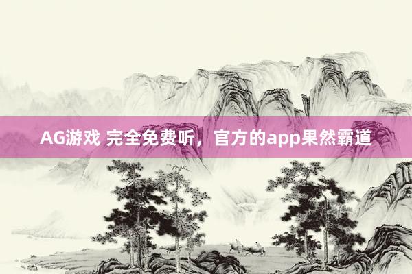 AG游戏 完全免费听，官方的app果然霸道
