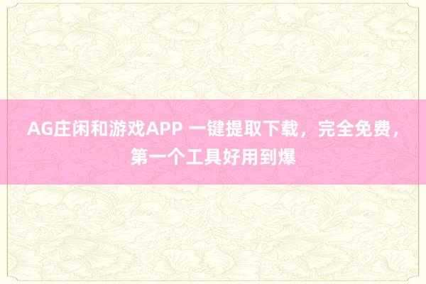 AG庄闲和游戏APP 一键提取下载，完全免费，第一个工具好用到爆