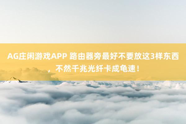 AG庄闲游戏APP 路由器旁最好不要放这3样东西，不然千兆光纤卡成龟速！