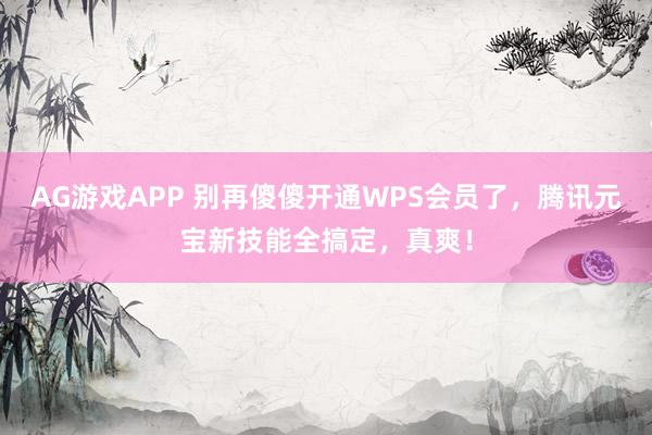 AG游戏APP 别再傻傻开通WPS会员了，腾讯元宝新技能全搞定，真爽！