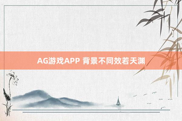 AG游戏APP 背景不同效若天渊