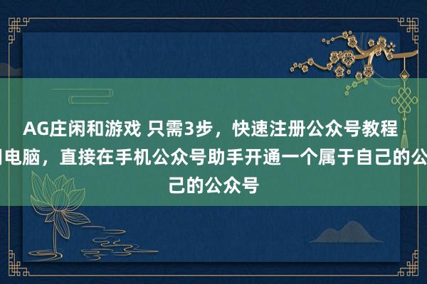AG庄闲和游戏 只需3步，快速注册公众号教程 |不用电脑，直接在手机公众号助手开通一个属于自己的公众号
