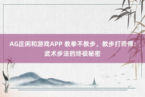 AG庄闲和游戏APP 教拳不教步，教步打师傅：武术步法的终极秘密