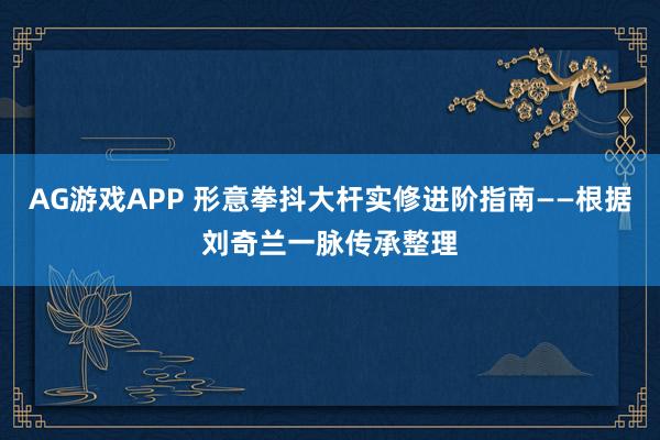 AG游戏APP 形意拳抖大杆实修进阶指南——根据刘奇兰一脉传承整理