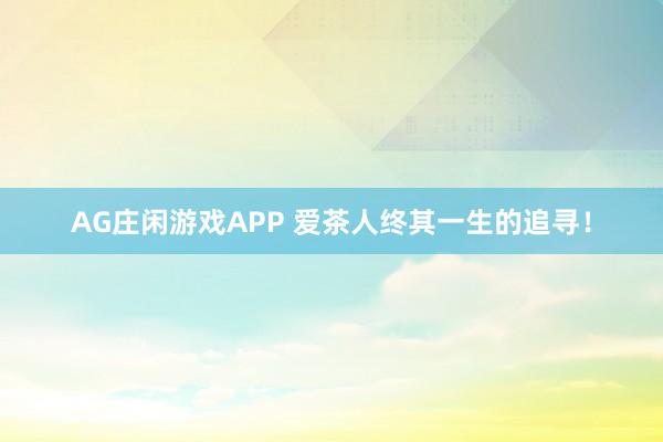 AG庄闲游戏APP 爱茶人终其一生的追寻！