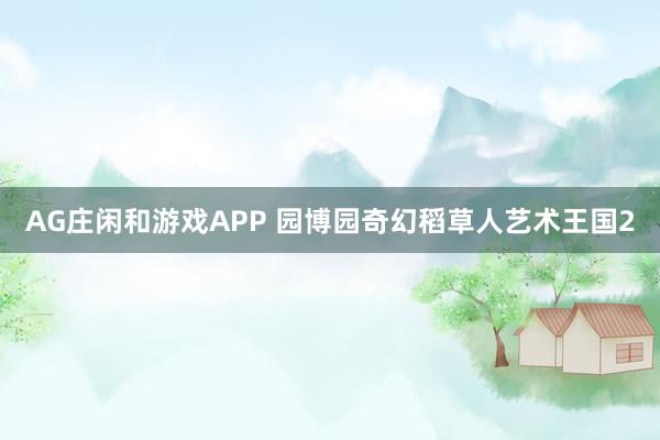 AG庄闲和游戏APP 园博园奇幻稻草人艺术王国2