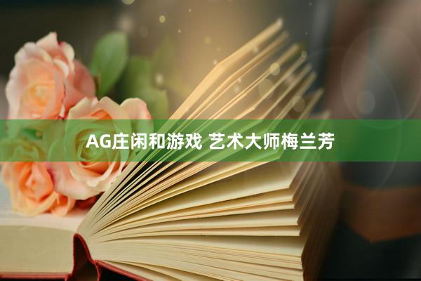 AG庄闲和游戏 艺术大师梅兰芳