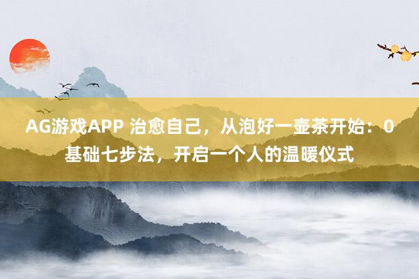 AG游戏APP 治愈自己，从泡好一壶茶开始：0基础七步法，开启一个人的温暖仪式