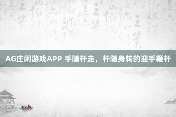 AG庄闲游戏APP 手随杆走，杆随身转的迎手鞭杆