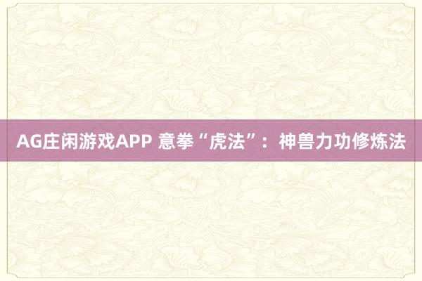 AG庄闲游戏APP 意拳“虎法”：神兽力功修炼法