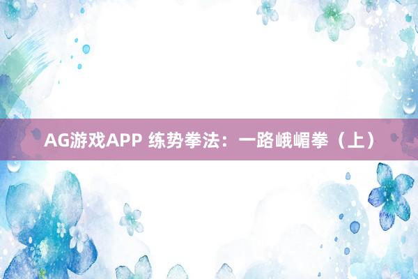 AG游戏APP 练势拳法：一路峨嵋拳（上）