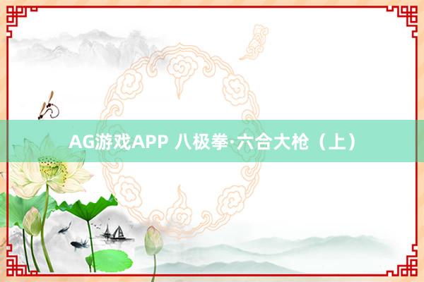 AG游戏APP 八极拳·六合大枪（上）