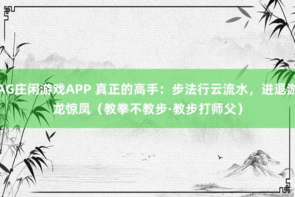 AG庄闲游戏APP 真正的高手：步法行云流水，进退游龙惊凤（教拳不教步·教步打师父）