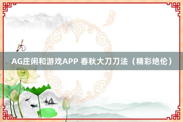 AG庄闲和游戏APP 春秋大刀刀法（精彩绝伦）