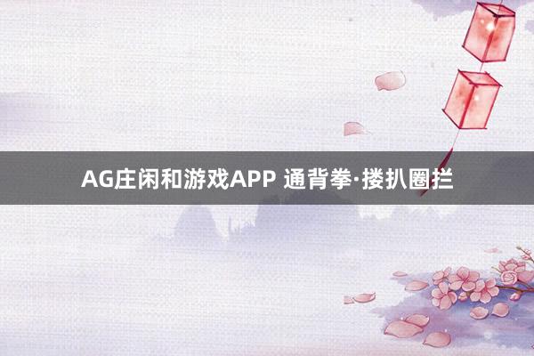 AG庄闲和游戏APP 通背拳·搂扒圈拦
