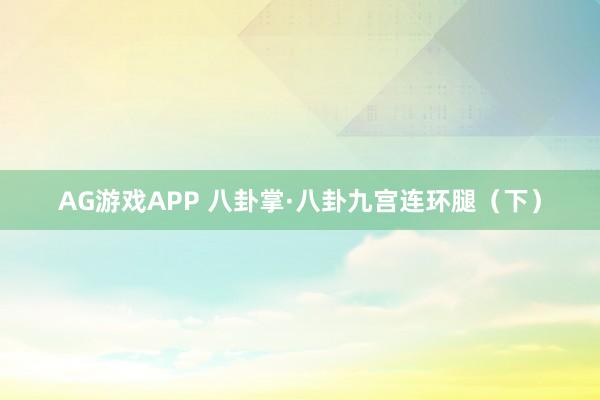 AG游戏APP 八卦掌·八卦九宫连环腿（下）