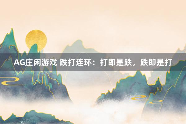 AG庄闲游戏 跌打连环：打即是跌，跌即是打