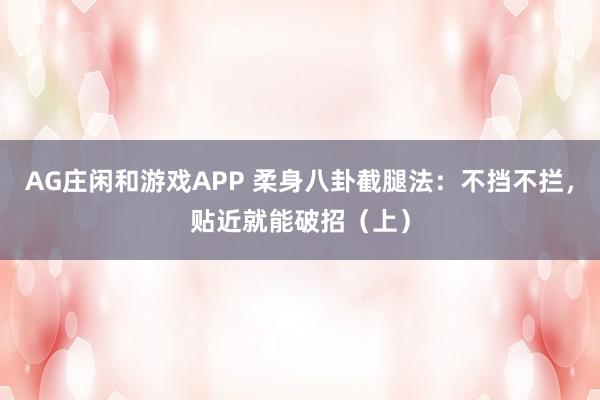 AG庄闲和游戏APP 柔身八卦截腿法：不挡不拦，贴近就能破招（上）
