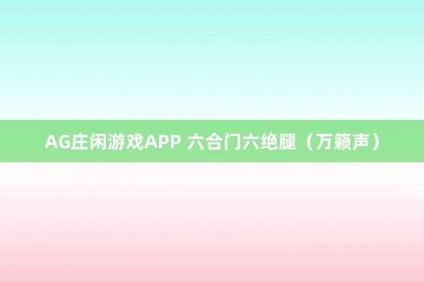 AG庄闲游戏APP 六合门六绝腿（万籁声）