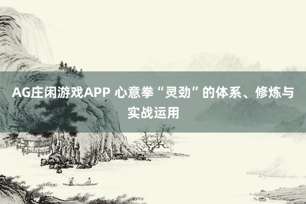 AG庄闲游戏APP 心意拳“灵劲”的体系、修炼与实战运用