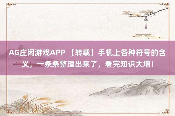 AG庄闲游戏APP 【转载】手机上各种符号的含义，一条条整理出来了，看完知识大增！