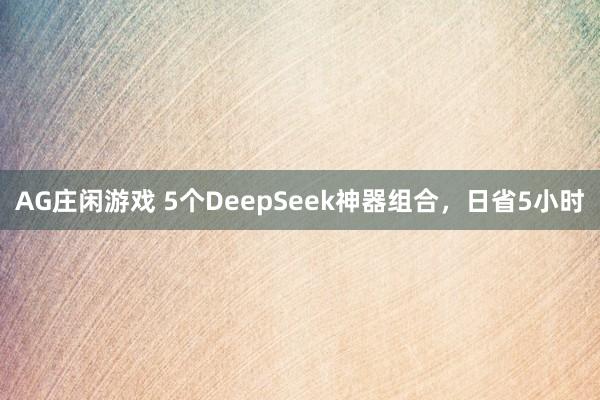 AG庄闲游戏 5个DeepSeek神器组合，日省5小时