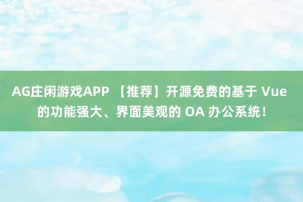 AG庄闲游戏APP 【推荐】开源免费的基于 Vue 的功能强大、界面美观的 OA 办公系统！