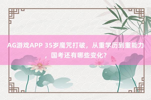 AG游戏APP 35岁魔咒打破，从重学历到重能力，国考还有哪些变化？