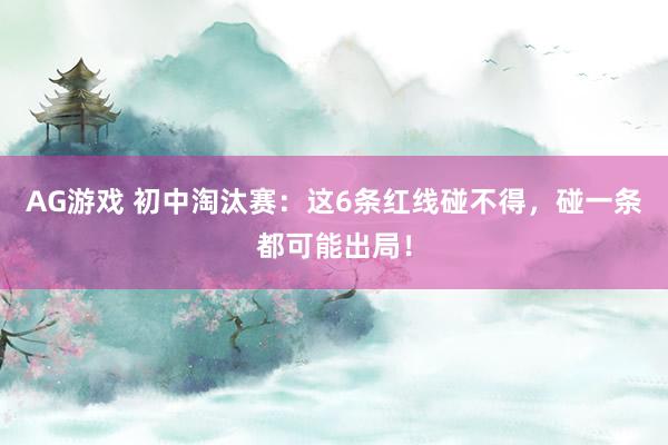 AG游戏 初中淘汰赛：这6条红线碰不得，碰一条都可能出局！