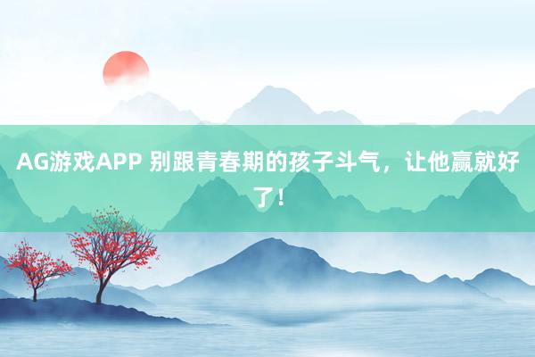 AG游戏APP 别跟青春期的孩子斗气，让他赢就好了！
