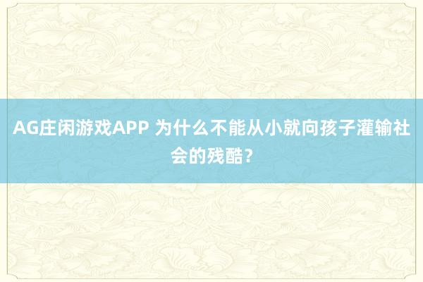 AG庄闲游戏APP 为什么不能从小就向孩子灌输社会的残酷？